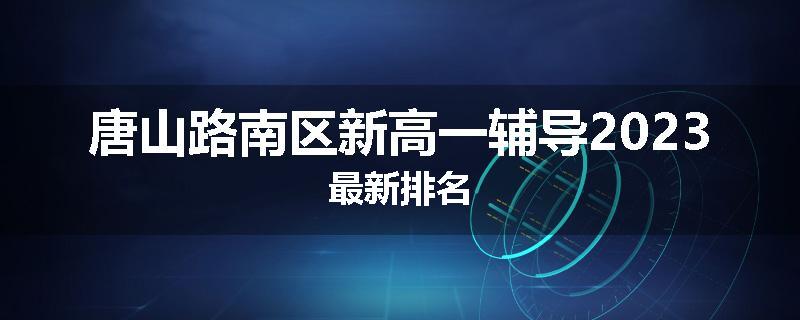 唐山路南区新高一辅导2023最新排名