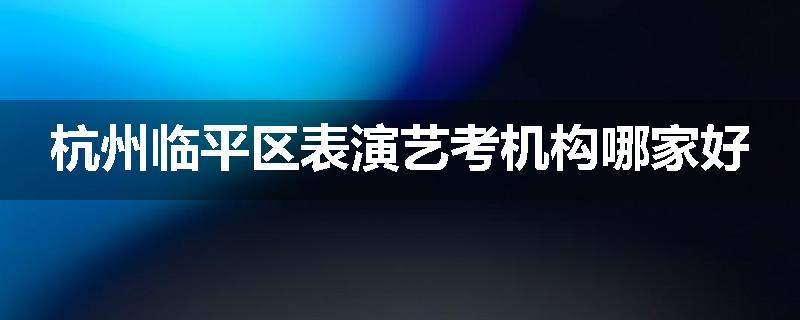 杭州临平区表演艺考机构哪家好