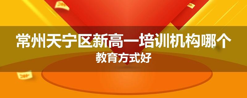 常州天宁区新高一培训机构哪个教育方式好