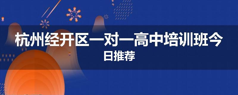 杭州经开区一对一高中培训班今日推荐
