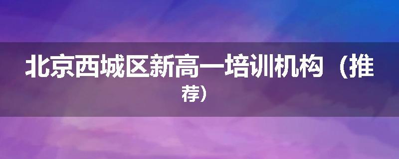 北京西城区新高一培训机构（推荐）