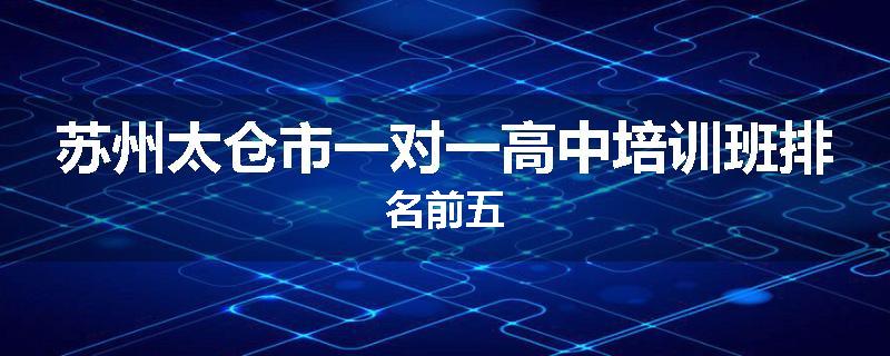 苏州太仓市一对一高中培训班排名前五