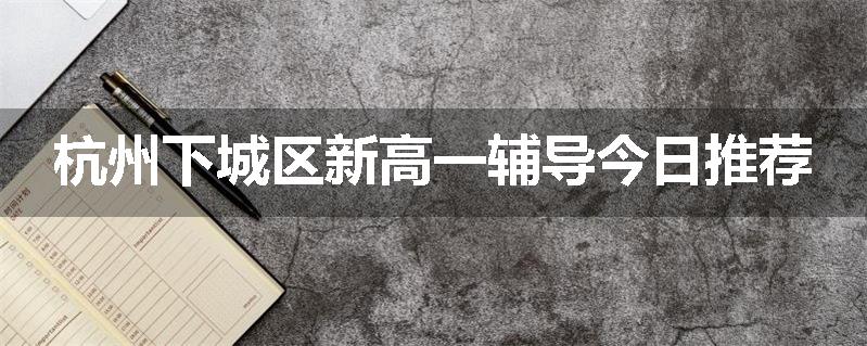 杭州下城区新高一辅导今日推荐