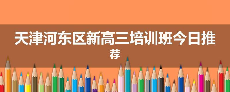 天津河东区新高三培训班今日推荐