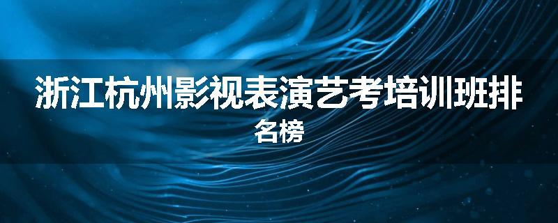 浙江杭州影视表演艺考培训班排名榜