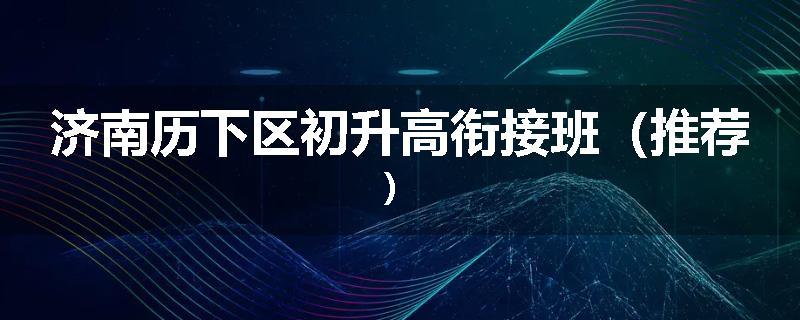 济南历下区初升高衔接班（推荐）