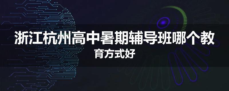 浙江杭州高中暑期辅导班哪个教育方式好