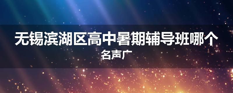无锡滨湖区高中暑期辅导班哪个名声广
