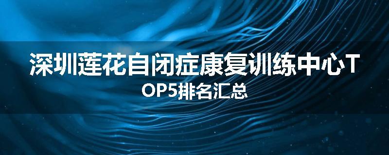 深圳莲花自闭症康复训练中心TOP5排名汇总