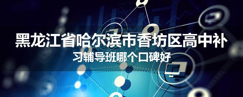 黑龙江省哈尔滨市香坊区高中补习辅导班哪个口碑好