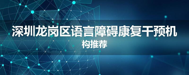 深圳龙岗区语言障碍康复干预机构推荐