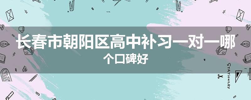 长春市朝阳区高中补习一对一哪个口碑好
