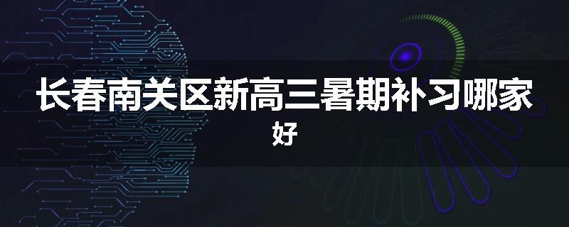 长春南关区新高三暑期补习哪家好