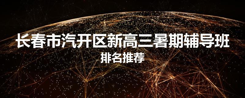 长春市汽开区新高三暑期辅导班排名推荐