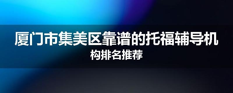 厦门市集美区靠谱的托福辅导机构排名推荐