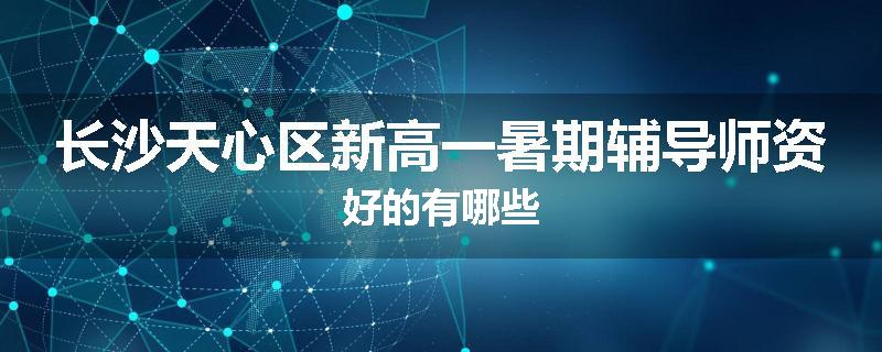 长沙天心区新高一暑期辅导师资好的有哪些