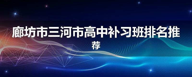 廊坊市三河市高中补习班排名推荐