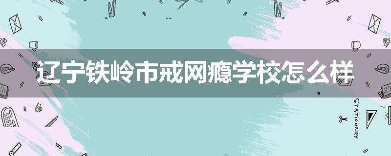 辽宁铁岭市戒网瘾学校怎么样