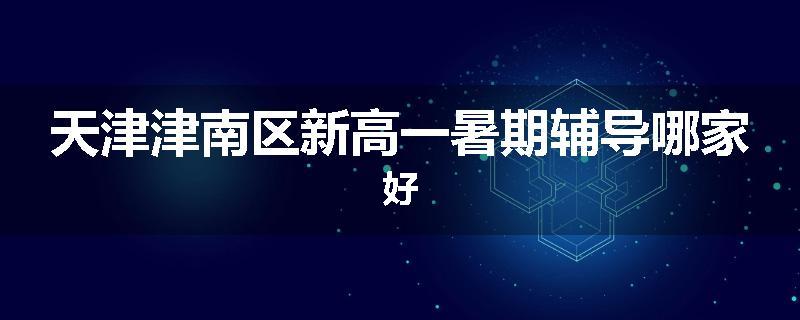 天津津南区新高一暑期辅导哪家好