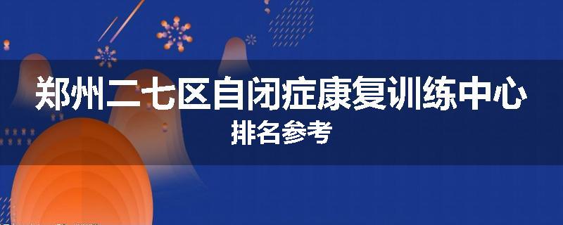 郑州二七区自闭症康复训练中心排名参考