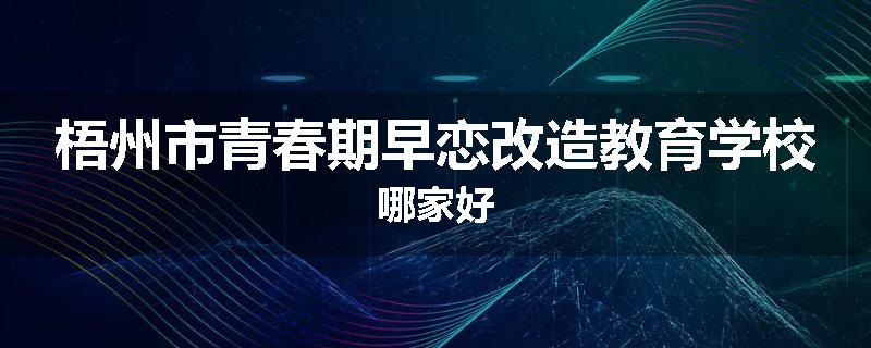 梧州市青春期早恋改造教育学校哪家好
