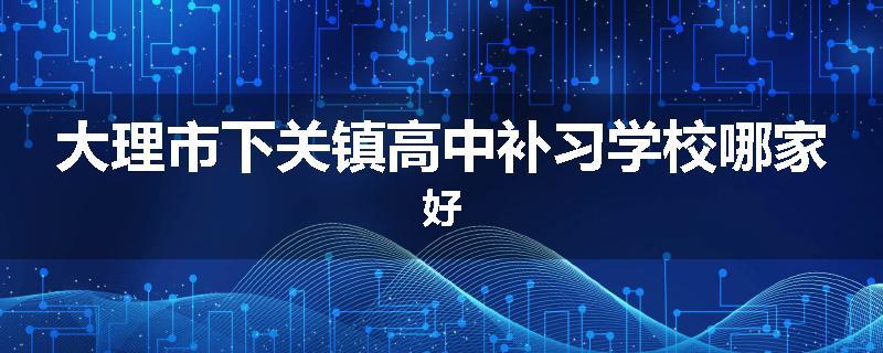 大理市下关镇高中补习学校哪家好