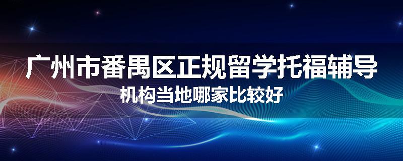 广州市番禺区正规留学托福辅导机构当地哪家比较好