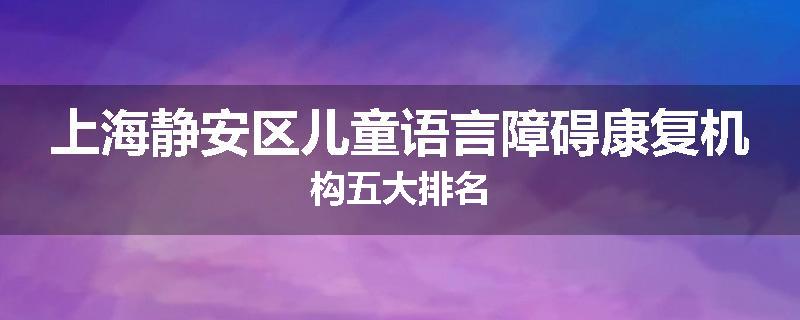 上海静安区儿童语言障碍康复机构五大排名
