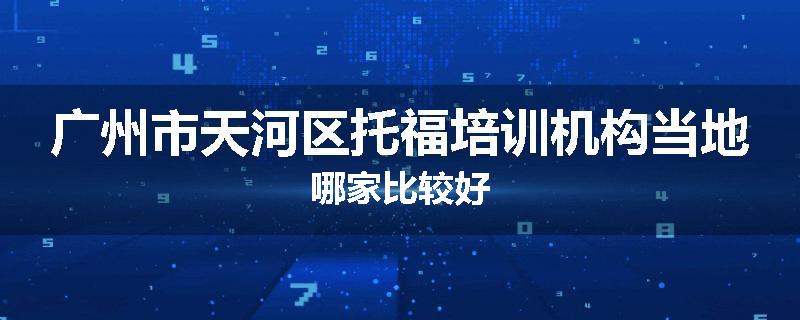 广州市天河区托福培训机构当地哪家比较好