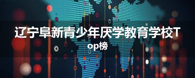 辽宁阜新青少年厌学教育学校Top榜
