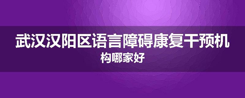 武汉汉阳区语言障碍康复干预机构哪家好