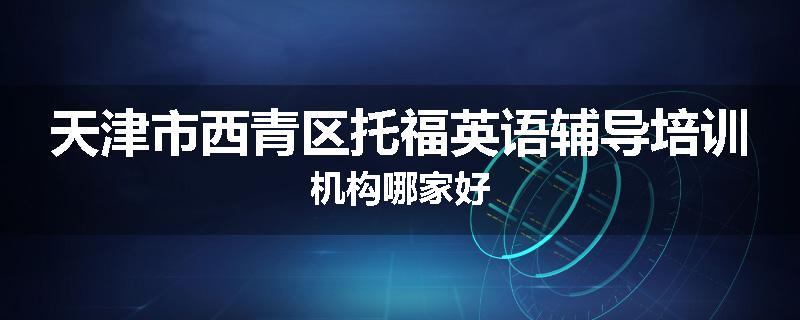 天津市西青区托福英语辅导培训机构哪家好