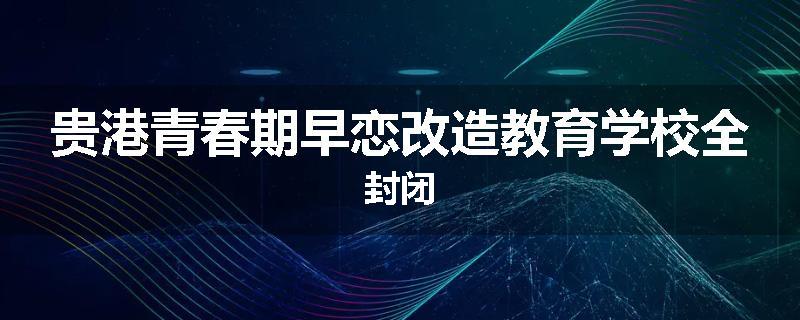 贵港青春期早恋改造教育学校全封闭
