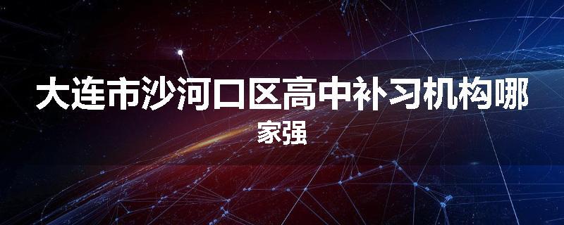 大连市沙河口区高中补习机构哪家强