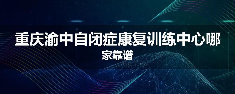 重庆渝中自闭症康复训练中心哪家靠谱