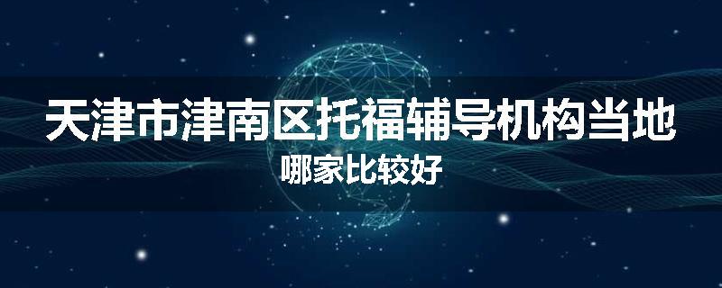 天津市津南区托福辅导机构当地哪家比较好