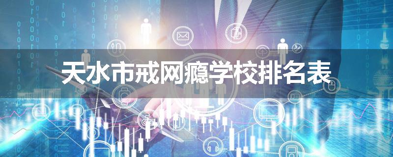 天水市戒网瘾学校排名表