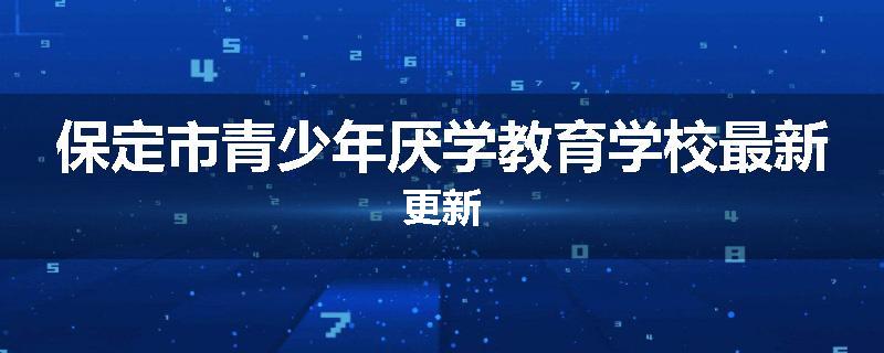 保定市青少年厌学教育学校最新更新