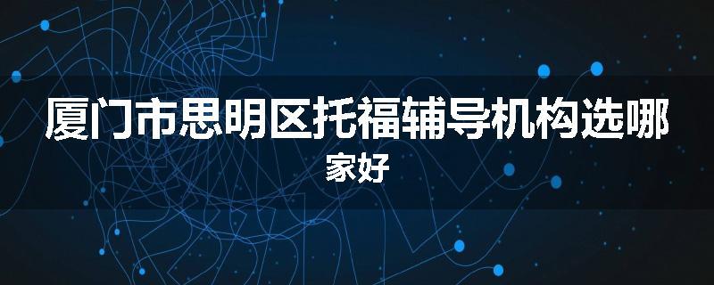 厦门市思明区托福辅导机构选哪家好
