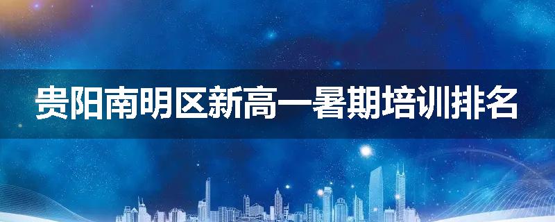 贵阳南明区新高一暑期培训排名