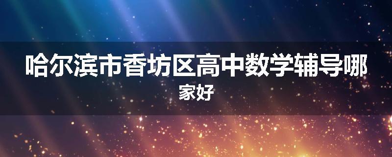 哈尔滨市香坊区高中数学辅导哪家好