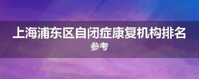 上海浦东区自闭症康复机构排名参考