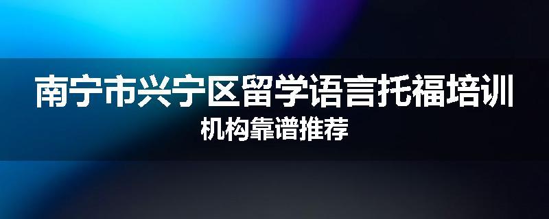 南宁市兴宁区留学语言托福培训机构靠谱推荐