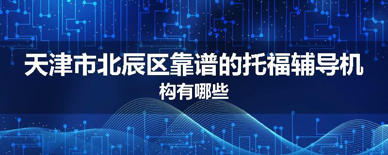 天津市北辰区靠谱的托福辅导机构有哪些