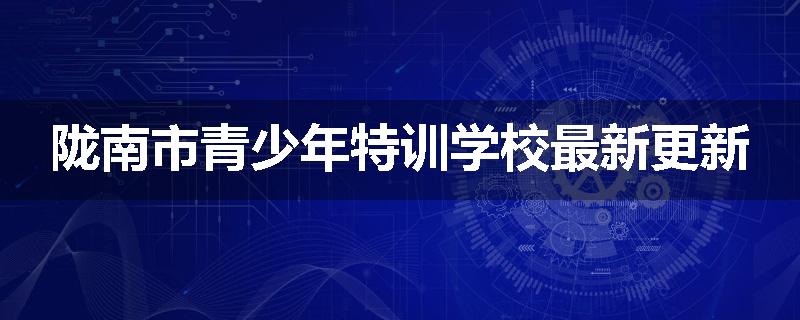 陇南市青少年特训学校最新更新