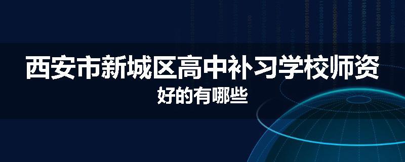 西安市新城区高中补习学校师资好的有哪些