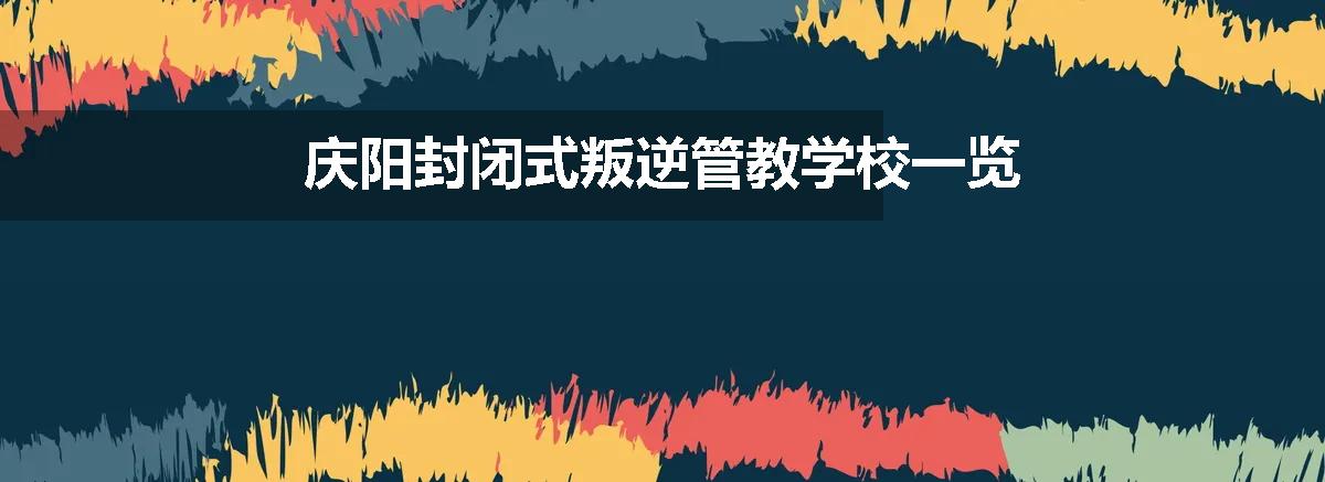 庆阳封闭式叛逆管教学校一览