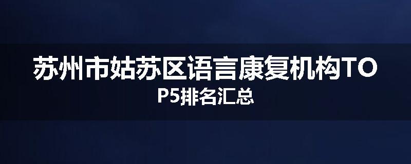苏州市姑苏区语言康复机构TOP5排名汇总