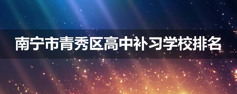 南宁市青秀区高中补习学校排名
