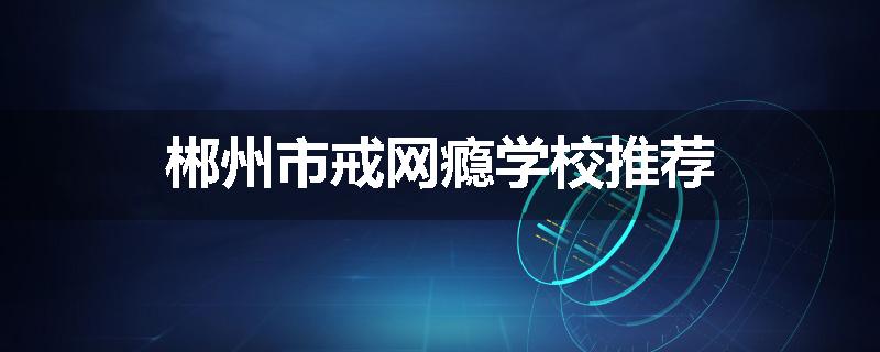 郴州市戒网瘾学校推荐